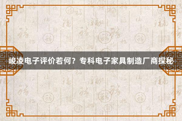 峻凌电子评价若何？专科电子家具制造厂商探秘