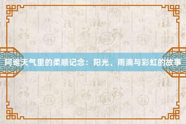 阿谁天气里的柔顺记念：阳光、雨滴与彩虹的故事