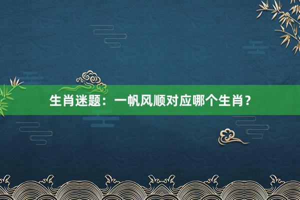 生肖迷题：一帆风顺对应哪个生肖？